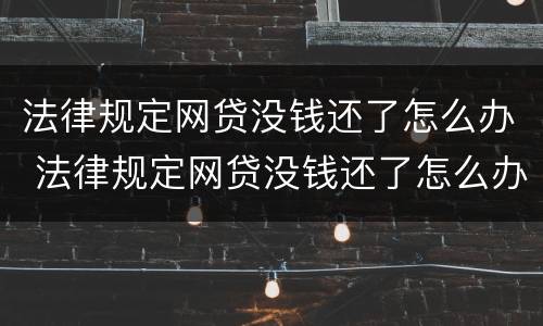 法律规定网贷没钱还了怎么办 法律规定网贷没钱还了怎么办理