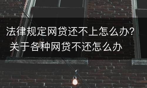 法律规定网贷还不上怎么办？ 关于各种网贷不还怎么办