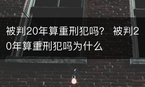 被判20年算重刑犯吗？ 被判20年算重刑犯吗为什么