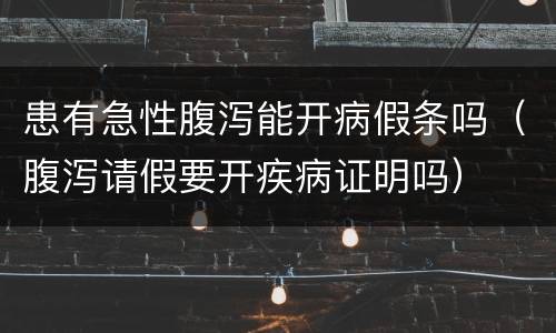 患有急性腹泻能开病假条吗（腹泻请假要开疾病证明吗）