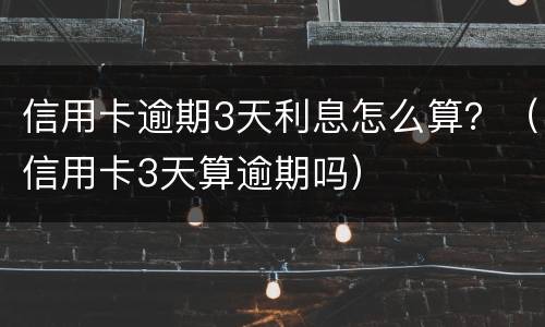 信用卡逾期3天利息怎么算？（信用卡3天算逾期吗）