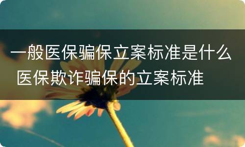 一般医保骗保立案标准是什么 医保欺诈骗保的立案标准