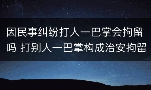 因民事纠纷打人一巴掌会拘留吗 打别人一巴掌构成治安拘留吗