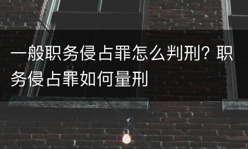 一般职务侵占罪怎么判刑? 职务侵占罪如何量刑