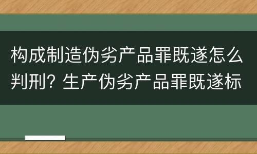 构成制造伪劣产品罪既遂怎么判刑? 生产伪劣产品罪既遂标准