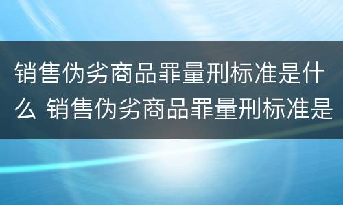 销售伪劣商品罪量刑标准是什么 销售伪劣商品罪量刑标准是什么