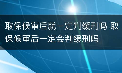 取保候审后就一定判缓刑吗 取保候审后一定会判缓刑吗