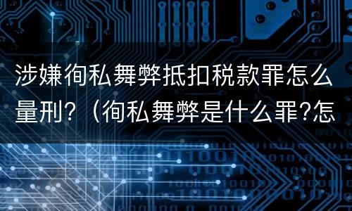 涉嫌徇私舞弊抵扣税款罪怎么量刑?（徇私舞弊是什么罪?怎么判?）