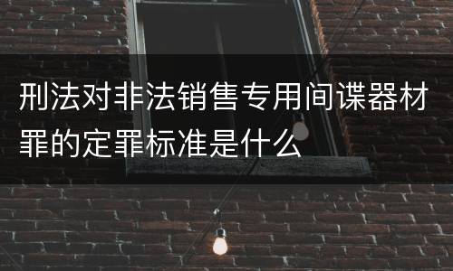 刑法对非法销售专用间谍器材罪的定罪标准是什么
