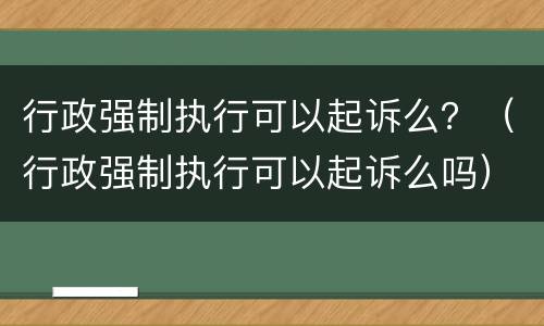 行政强制执行可以起诉么？（行政强制执行可以起诉么吗）