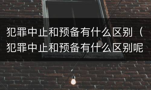 犯罪中止和预备有什么区别（犯罪中止和预备有什么区别呢）