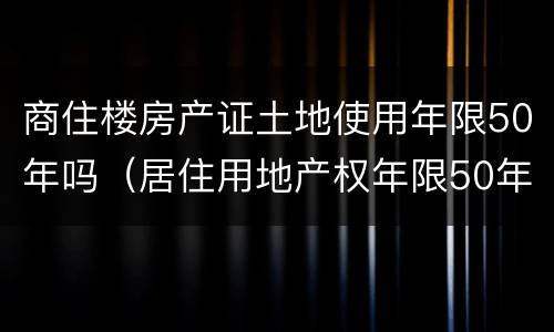 商住楼房产证土地使用年限50年吗（居住用地产权年限50年）