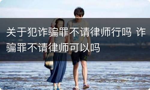 关于犯诈骗罪不请律师行吗 诈骗罪不请律师可以吗