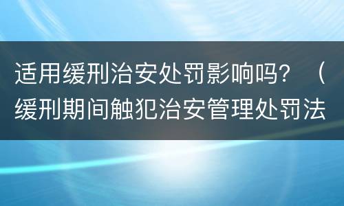 适用缓刑治安处罚影响吗？（缓刑期间触犯治安管理处罚法怎么办）