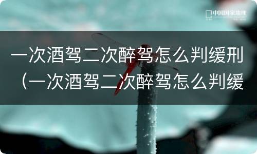 一次酒驾二次醉驾怎么判缓刑（一次酒驾二次醉驾怎么判缓刑可以取保候审吗）