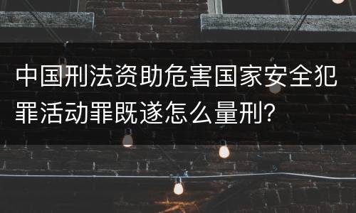 中国刑法资助危害国家安全犯罪活动罪既遂怎么量刑？