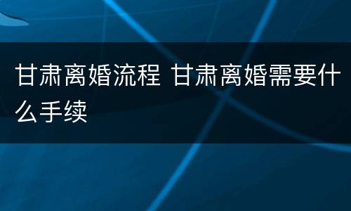 甘肃离婚流程 甘肃离婚需要什么手续