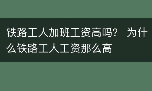 铁路工人加班工资高吗？ 为什么铁路工人工资那么高