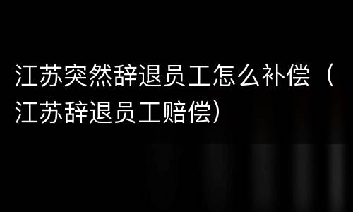 江苏突然辞退员工怎么补偿（江苏辞退员工赔偿）