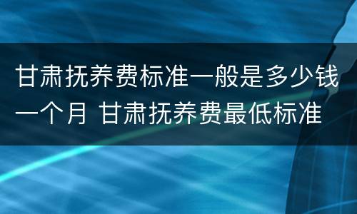 甘肃抚养费标准一般是多少钱一个月 甘肃抚养费最低标准
