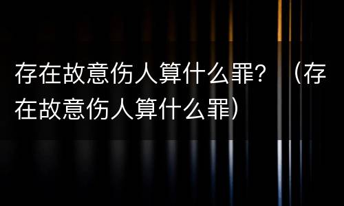 存在故意伤人算什么罪？（存在故意伤人算什么罪）