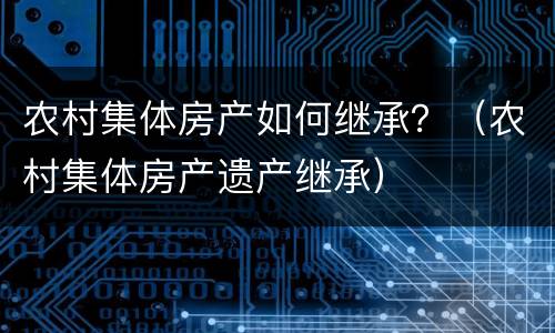 农村集体房产如何继承？（农村集体房产遗产继承）
