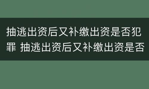 抽逃出资后又补缴出资是否犯罪 抽逃出资后又补缴出资是否犯罪行为
