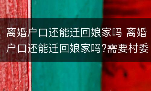 离婚户口还能迁回娘家吗 离婚户口还能迁回娘家吗?需要村委会同意吗?