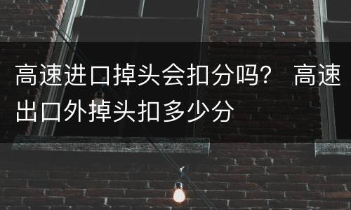 高速进口掉头会扣分吗？ 高速出口外掉头扣多少分