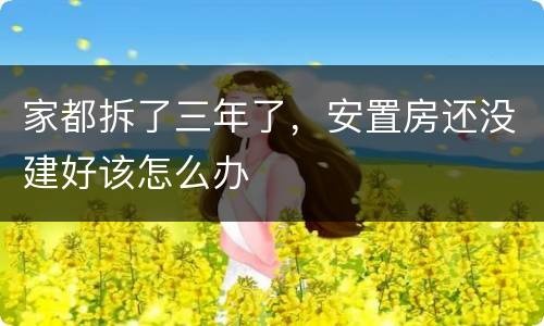 家都拆了三年了，安置房还没建好该怎么办