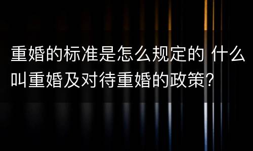 重婚的标准是怎么规定的 什么叫重婚及对待重婚的政策?