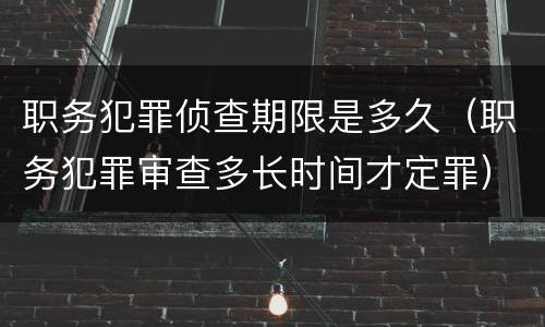 职务犯罪侦查期限是多久（职务犯罪审查多长时间才定罪）