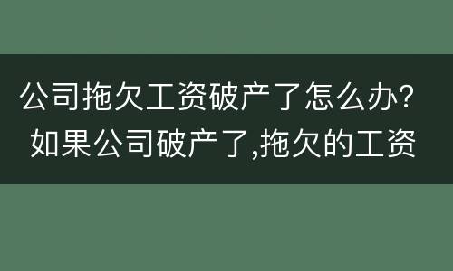 公司拖欠工资破产了怎么办？ 如果公司破产了,拖欠的工资怎么办