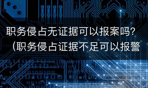 职务侵占无证据可以报案吗？（职务侵占证据不足可以报警吗）