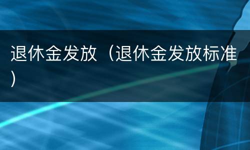 退休金发放（退休金发放标准）