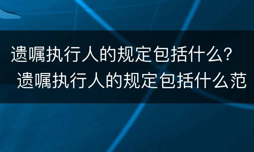 遗嘱执行人的规定包括什么？ 遗嘱执行人的规定包括什么范围