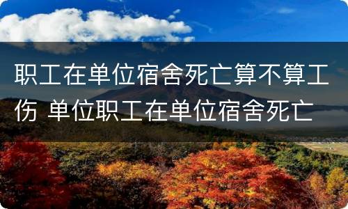 职工在单位宿舍死亡算不算工伤 单位职工在单位宿舍死亡