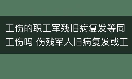 工伤的职工军残旧病复发等同工伤吗 伤残军人旧病复发或工伤政策