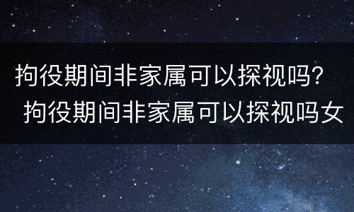 拘役期间非家属可以探视吗？ 拘役期间非家属可以探视吗女性