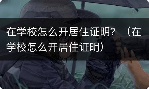 在学校怎么开居住证明？（在学校怎么开居住证明）