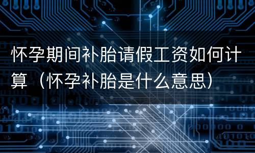 怀孕期间补胎请假工资如何计算（怀孕补胎是什么意思）