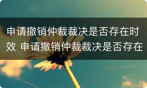 申请撤销仲裁裁决是否存在时效 申请撤销仲裁裁决是否存在时效性问题