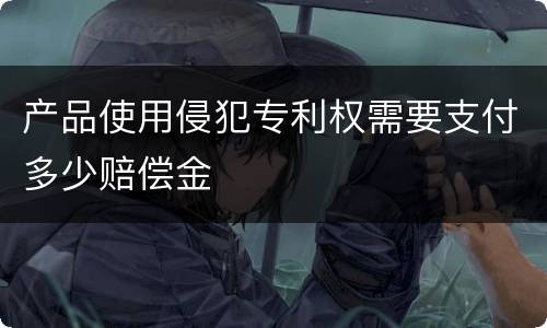 产品使用侵犯专利权需要支付多少赔偿金