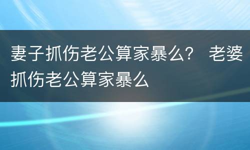 妻子抓伤老公算家暴么？ 老婆抓伤老公算家暴么