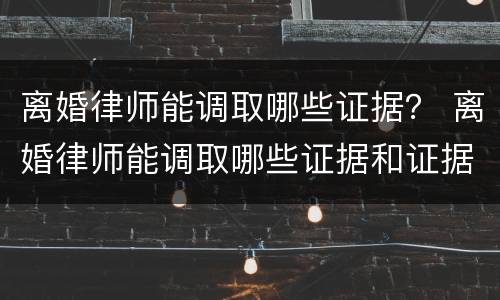离婚律师能调取哪些证据？ 离婚律师能调取哪些证据和证据