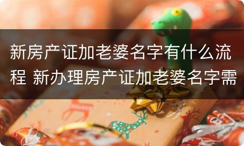 新房产证加老婆名字有什么流程 新办理房产证加老婆名字需要什么手续