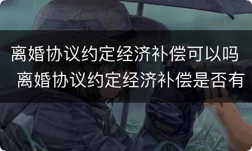 离婚协议约定经济补偿可以吗 离婚协议约定经济补偿是否有效