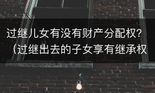 过继儿女有没有财产分配权？（过继出去的子女享有继承权吗）