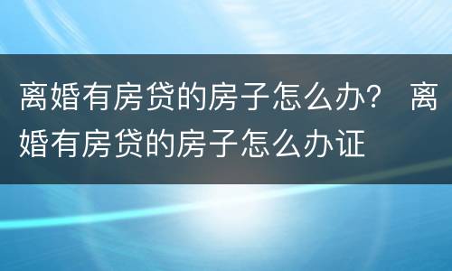 离婚有房贷的房子怎么办？ 离婚有房贷的房子怎么办证