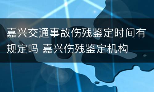 嘉兴交通事故伤残鉴定时间有规定吗 嘉兴伤残鉴定机构